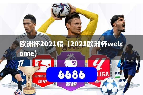 欧洲杯2021精（2021欧洲杯welcome）