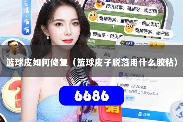 篮球皮如何修复（篮球皮子脱落用什么胶粘）