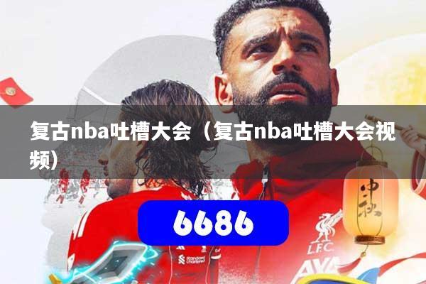 复古nba吐槽大会(复古nba吐槽大会视频)