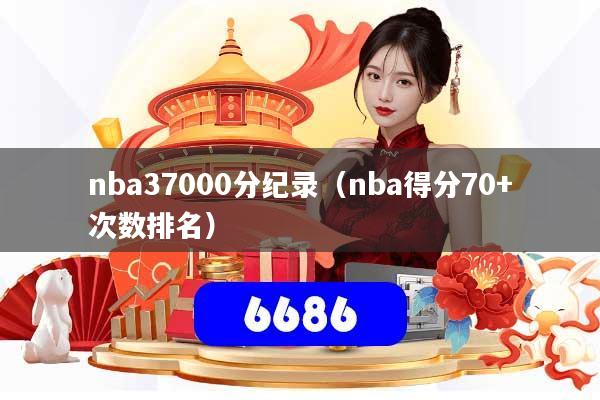 详细阅读:nba37000分纪录(nba得分70+次数排名) nba37000分纪录(nba得分70+次数排名)