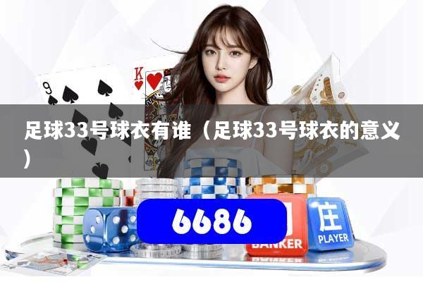 详细阅读:足球33号球衣有谁(足球33号球衣的意义) 足球33号球衣有谁(足球33号球衣的意义)