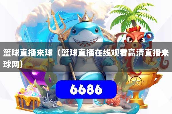 篮球直播来球(篮球直播在线观看高清直播来球网)